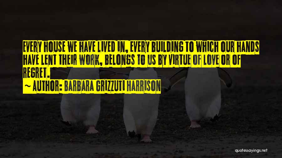 Barbara Grizzuti Harrison Quotes: Every House We Have Lived In, Every Building To Which Our Hands Have Lent Their Work, Belongs To Us By