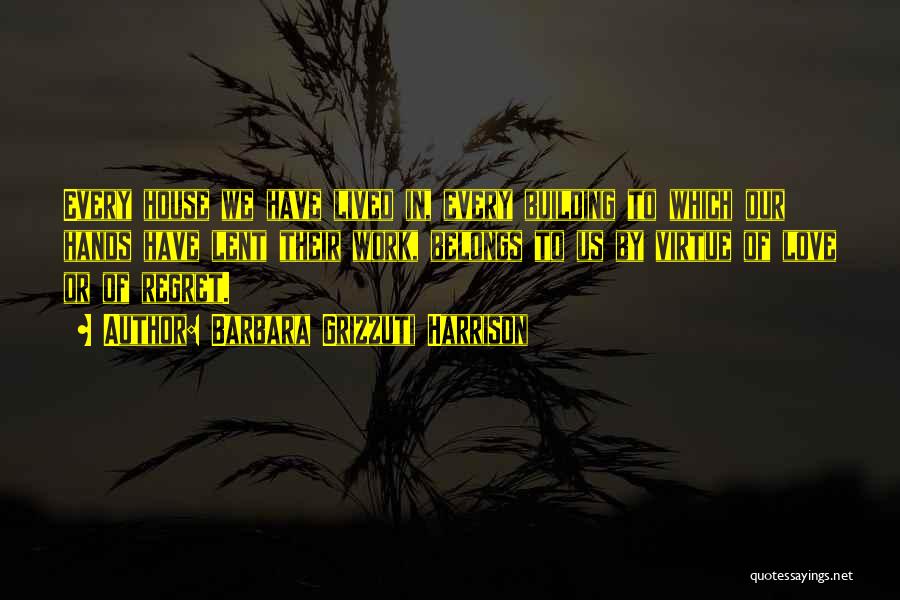 Barbara Grizzuti Harrison Quotes: Every House We Have Lived In, Every Building To Which Our Hands Have Lent Their Work, Belongs To Us By