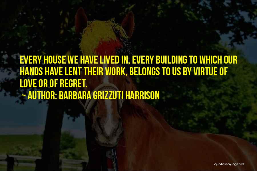 Barbara Grizzuti Harrison Quotes: Every House We Have Lived In, Every Building To Which Our Hands Have Lent Their Work, Belongs To Us By