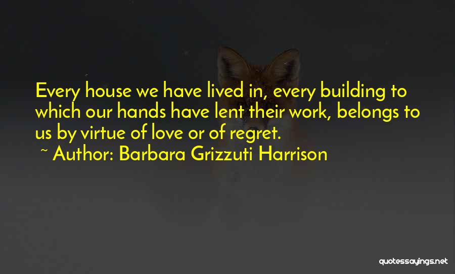 Barbara Grizzuti Harrison Quotes: Every House We Have Lived In, Every Building To Which Our Hands Have Lent Their Work, Belongs To Us By