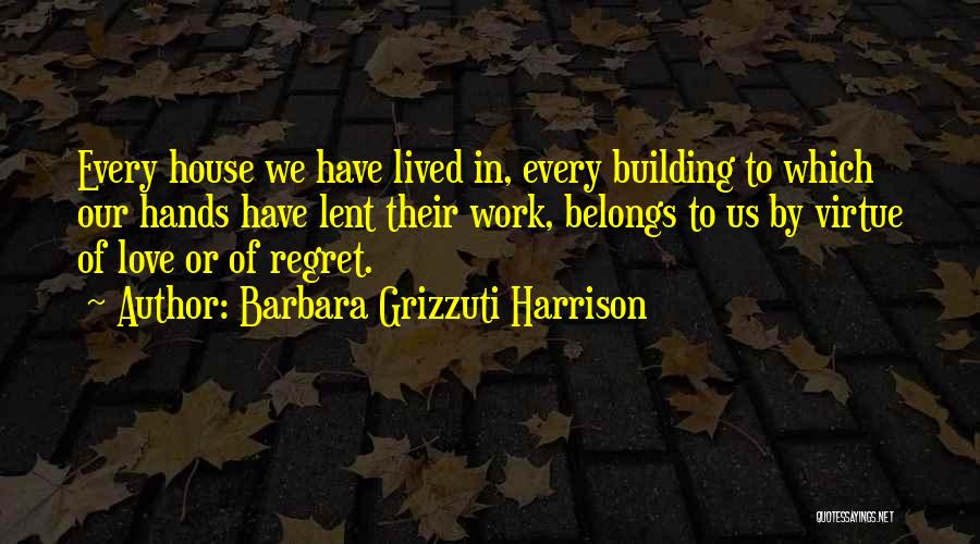 Barbara Grizzuti Harrison Quotes: Every House We Have Lived In, Every Building To Which Our Hands Have Lent Their Work, Belongs To Us By