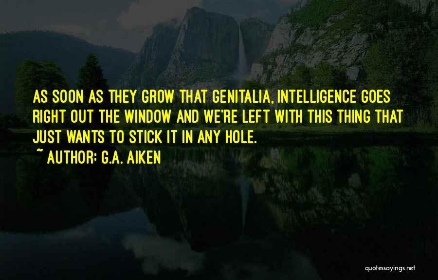 G.A. Aiken Quotes: As Soon As They Grow That Genitalia, Intelligence Goes Right Out The Window And We're Left With This Thing That