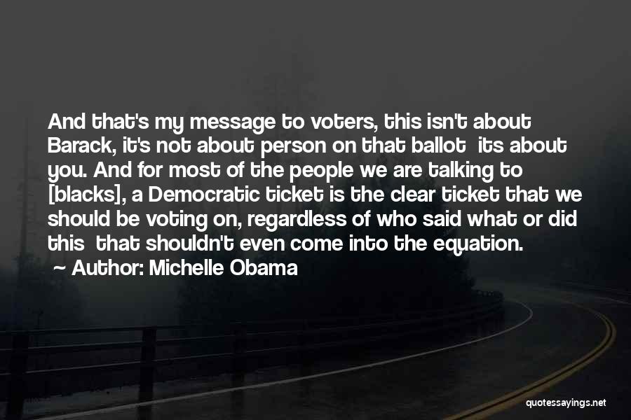 Michelle Obama Quotes: And That's My Message To Voters, This Isn't About Barack, It's Not About Person On That Ballot Its About You.