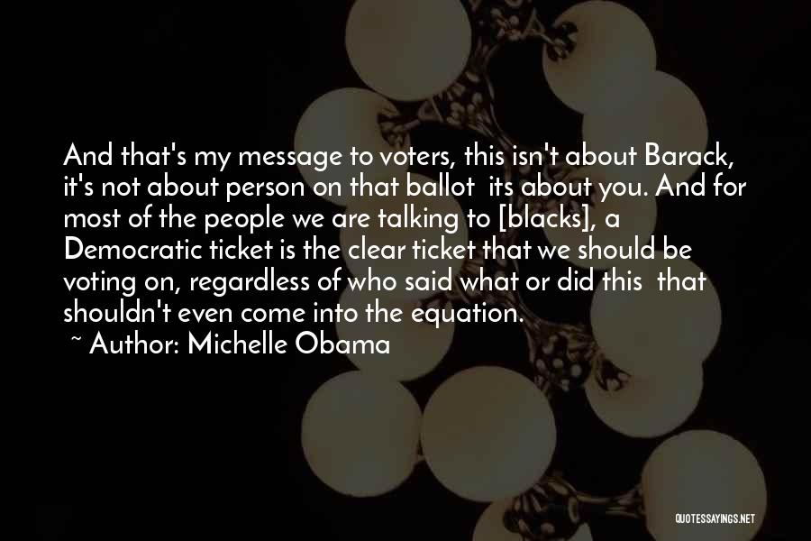 Michelle Obama Quotes: And That's My Message To Voters, This Isn't About Barack, It's Not About Person On That Ballot Its About You.