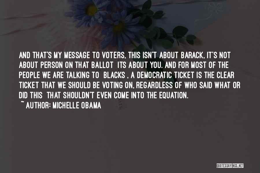 Michelle Obama Quotes: And That's My Message To Voters, This Isn't About Barack, It's Not About Person On That Ballot Its About You.