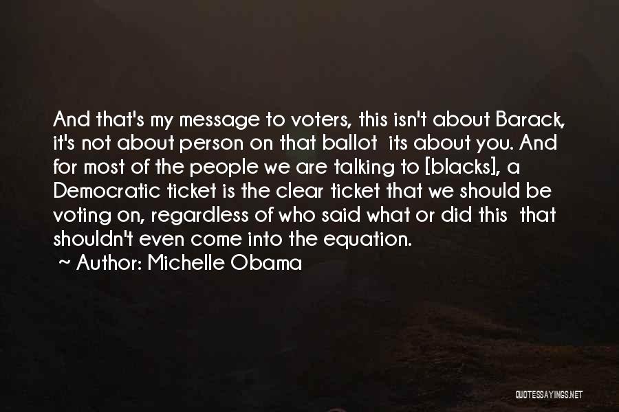 Michelle Obama Quotes: And That's My Message To Voters, This Isn't About Barack, It's Not About Person On That Ballot Its About You.