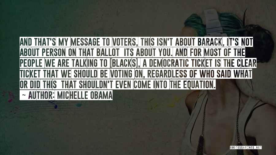 Michelle Obama Quotes: And That's My Message To Voters, This Isn't About Barack, It's Not About Person On That Ballot Its About You.