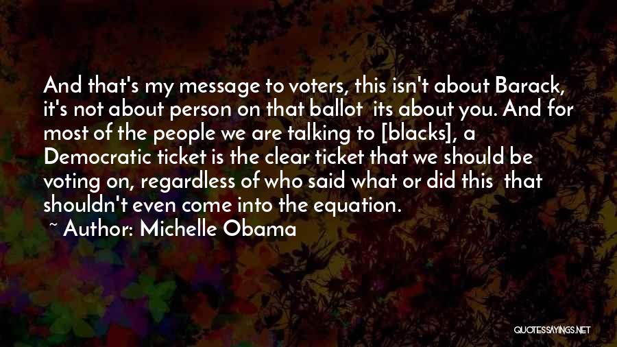 Michelle Obama Quotes: And That's My Message To Voters, This Isn't About Barack, It's Not About Person On That Ballot Its About You.