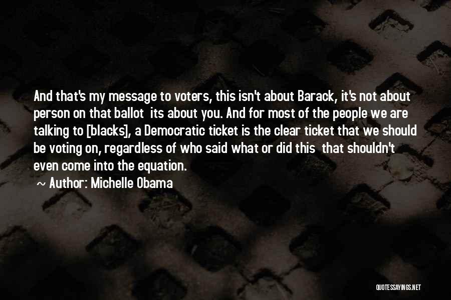 Michelle Obama Quotes: And That's My Message To Voters, This Isn't About Barack, It's Not About Person On That Ballot Its About You.