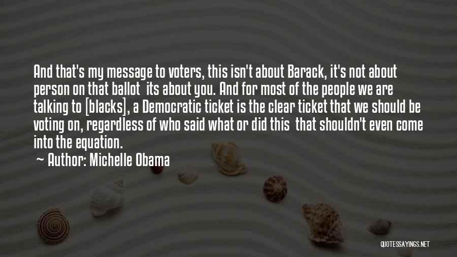 Michelle Obama Quotes: And That's My Message To Voters, This Isn't About Barack, It's Not About Person On That Ballot Its About You.