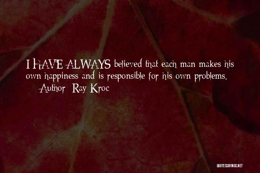 Ray Kroc Quotes: I Have Always Believed That Each Man Makes His Own Happiness And Is Responsible For His Own Problems.