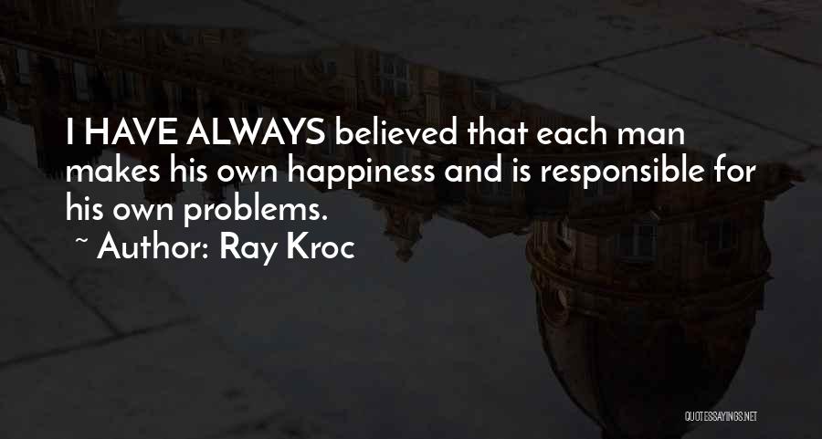 Ray Kroc Quotes: I Have Always Believed That Each Man Makes His Own Happiness And Is Responsible For His Own Problems.