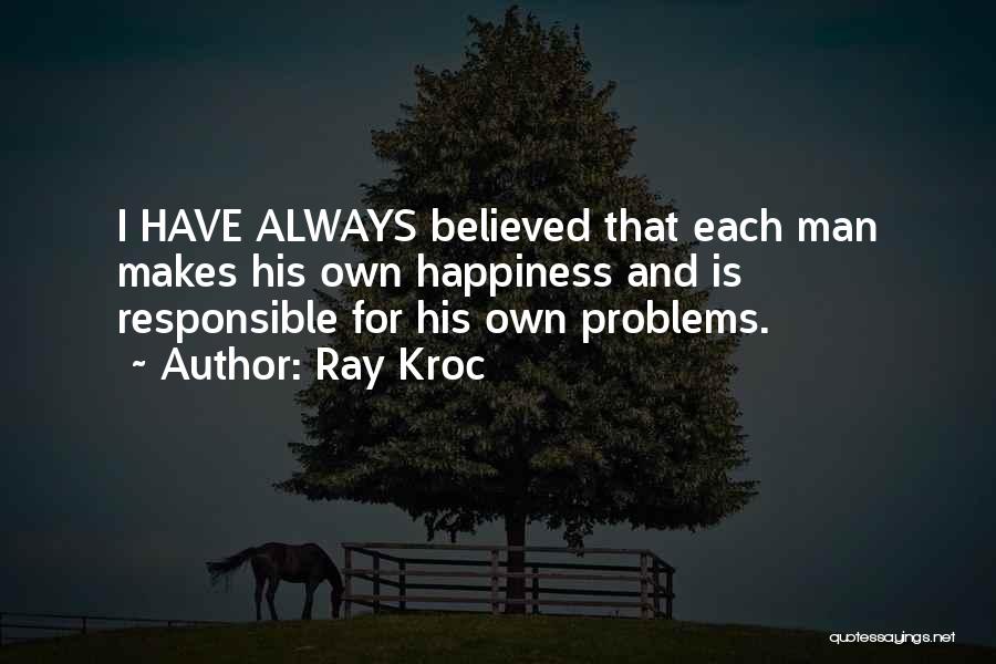 Ray Kroc Quotes: I Have Always Believed That Each Man Makes His Own Happiness And Is Responsible For His Own Problems.