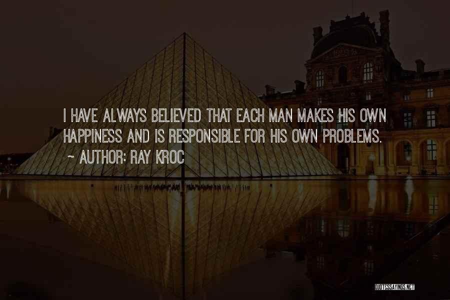 Ray Kroc Quotes: I Have Always Believed That Each Man Makes His Own Happiness And Is Responsible For His Own Problems.