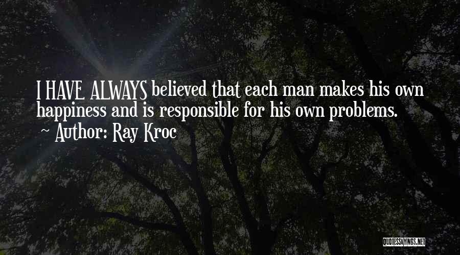 Ray Kroc Quotes: I Have Always Believed That Each Man Makes His Own Happiness And Is Responsible For His Own Problems.