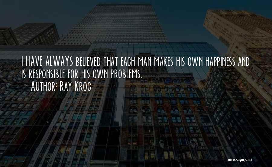 Ray Kroc Quotes: I Have Always Believed That Each Man Makes His Own Happiness And Is Responsible For His Own Problems.