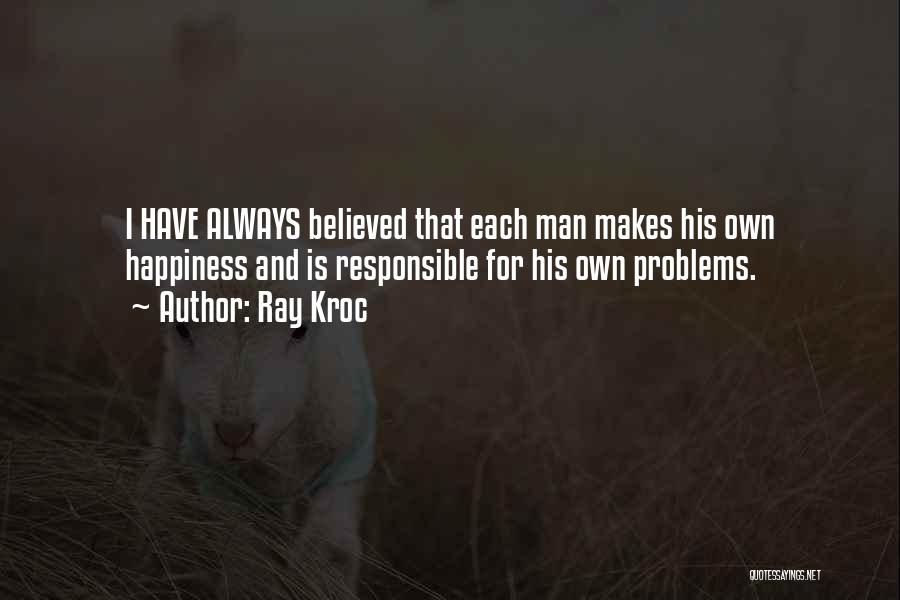 Ray Kroc Quotes: I Have Always Believed That Each Man Makes His Own Happiness And Is Responsible For His Own Problems.