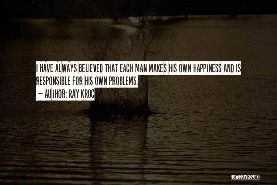 Ray Kroc Quotes: I Have Always Believed That Each Man Makes His Own Happiness And Is Responsible For His Own Problems.