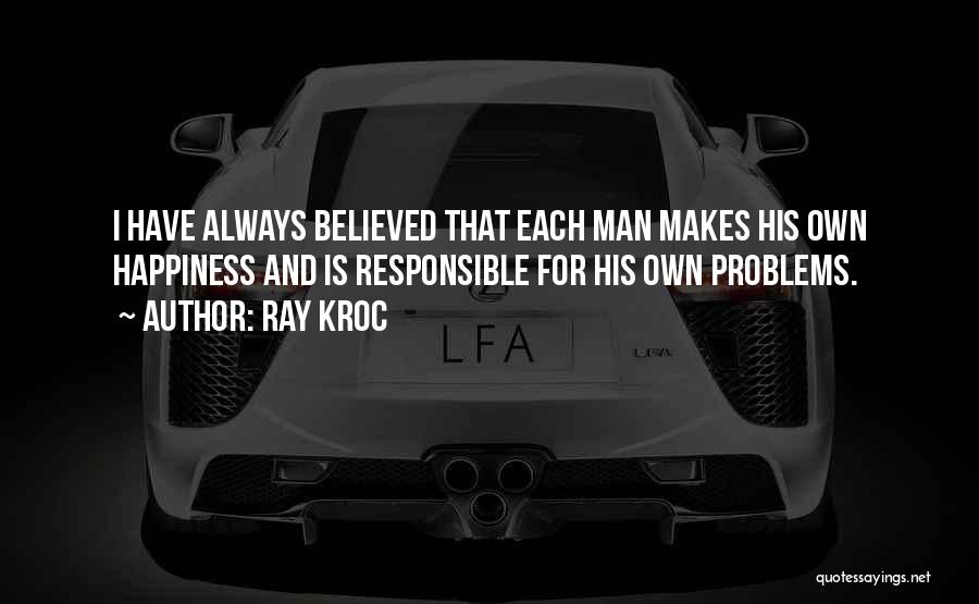 Ray Kroc Quotes: I Have Always Believed That Each Man Makes His Own Happiness And Is Responsible For His Own Problems.