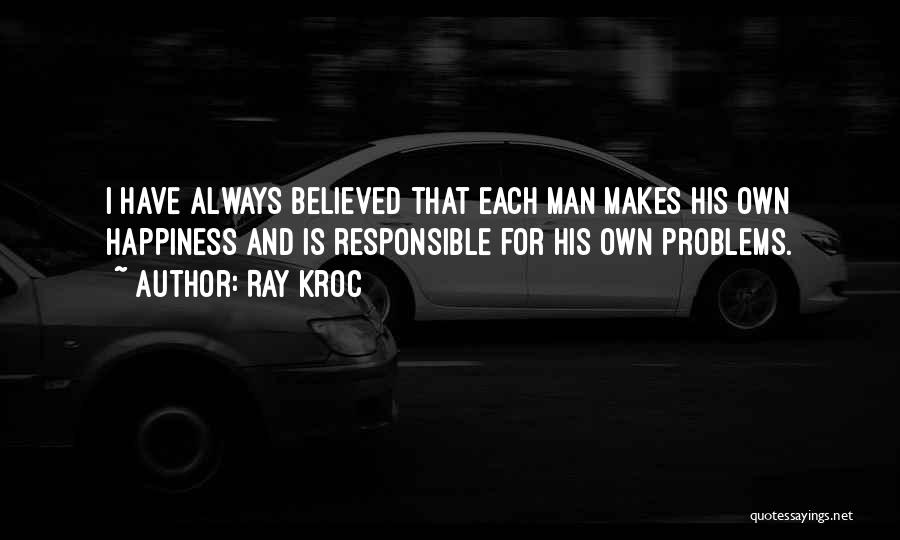 Ray Kroc Quotes: I Have Always Believed That Each Man Makes His Own Happiness And Is Responsible For His Own Problems.