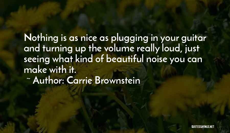 Carrie Brownstein Quotes: Nothing Is As Nice As Plugging In Your Guitar And Turning Up The Volume Really Loud, Just Seeing What Kind