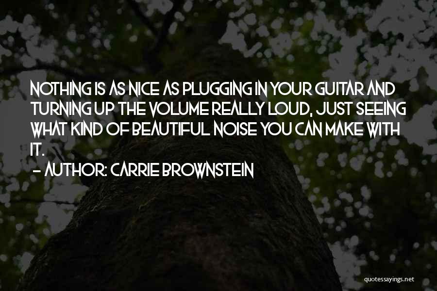 Carrie Brownstein Quotes: Nothing Is As Nice As Plugging In Your Guitar And Turning Up The Volume Really Loud, Just Seeing What Kind