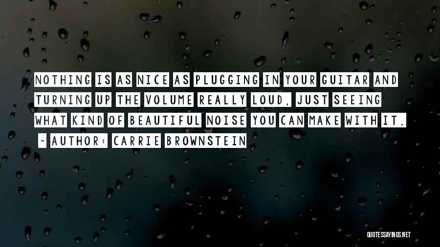 Carrie Brownstein Quotes: Nothing Is As Nice As Plugging In Your Guitar And Turning Up The Volume Really Loud, Just Seeing What Kind