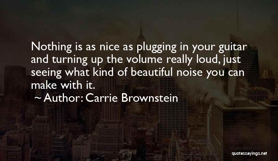 Carrie Brownstein Quotes: Nothing Is As Nice As Plugging In Your Guitar And Turning Up The Volume Really Loud, Just Seeing What Kind