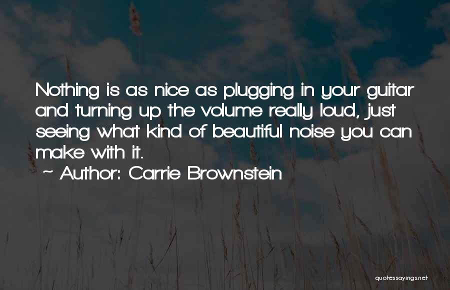 Carrie Brownstein Quotes: Nothing Is As Nice As Plugging In Your Guitar And Turning Up The Volume Really Loud, Just Seeing What Kind