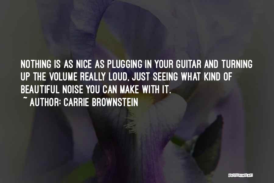 Carrie Brownstein Quotes: Nothing Is As Nice As Plugging In Your Guitar And Turning Up The Volume Really Loud, Just Seeing What Kind