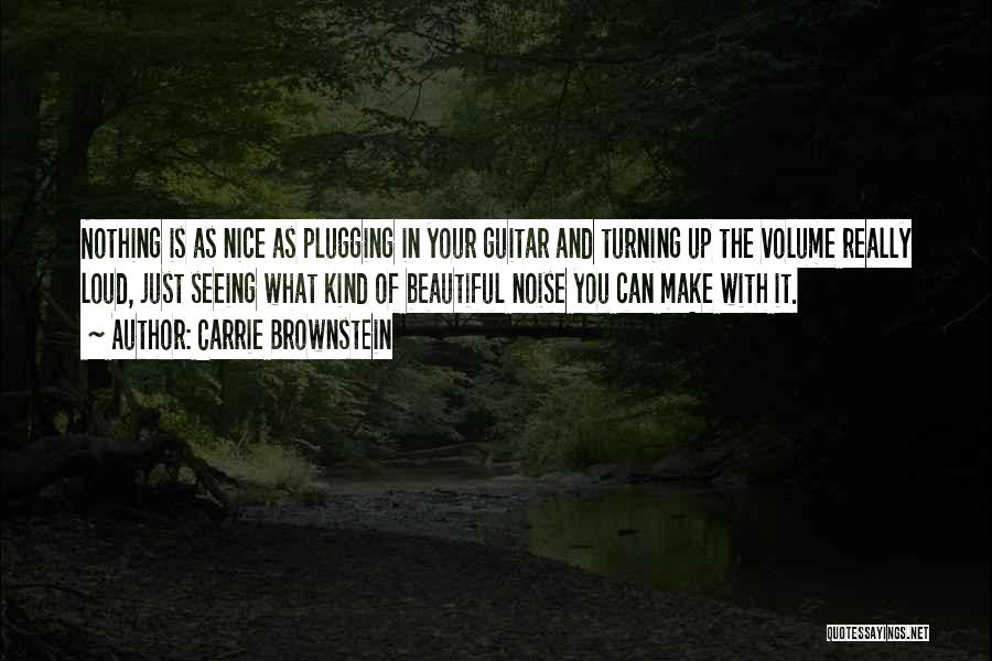 Carrie Brownstein Quotes: Nothing Is As Nice As Plugging In Your Guitar And Turning Up The Volume Really Loud, Just Seeing What Kind