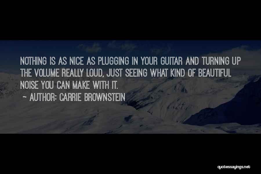 Carrie Brownstein Quotes: Nothing Is As Nice As Plugging In Your Guitar And Turning Up The Volume Really Loud, Just Seeing What Kind