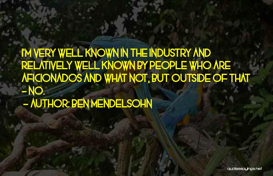 Ben Mendelsohn Quotes: I'm Very Well Known In The Industry And Relatively Well Known By People Who Are Aficionados And What Not, But