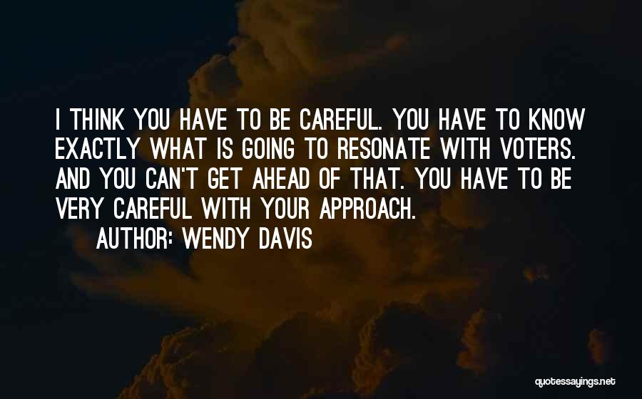 Wendy Davis Quotes: I Think You Have To Be Careful. You Have To Know Exactly What Is Going To Resonate With Voters. And