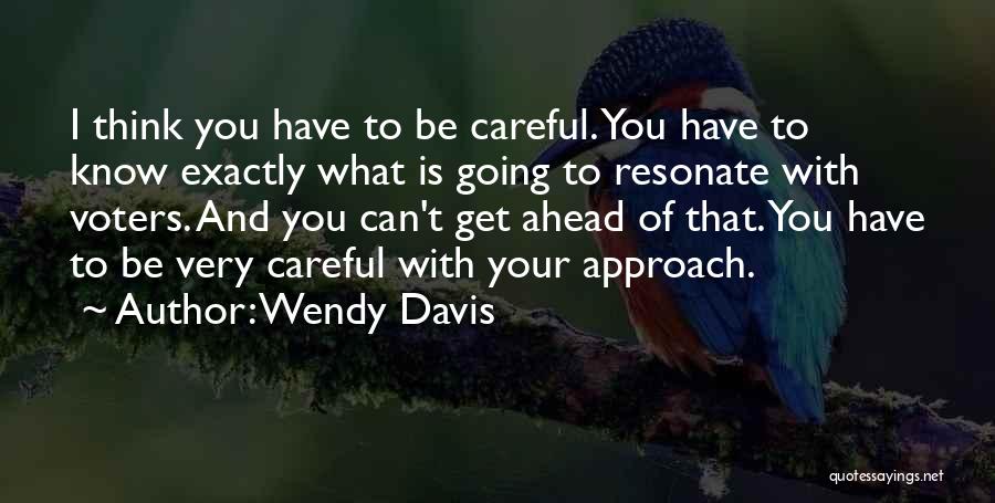 Wendy Davis Quotes: I Think You Have To Be Careful. You Have To Know Exactly What Is Going To Resonate With Voters. And