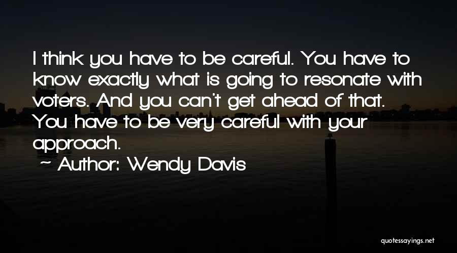 Wendy Davis Quotes: I Think You Have To Be Careful. You Have To Know Exactly What Is Going To Resonate With Voters. And