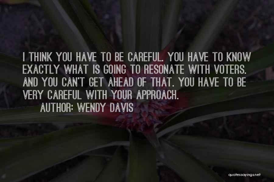 Wendy Davis Quotes: I Think You Have To Be Careful. You Have To Know Exactly What Is Going To Resonate With Voters. And