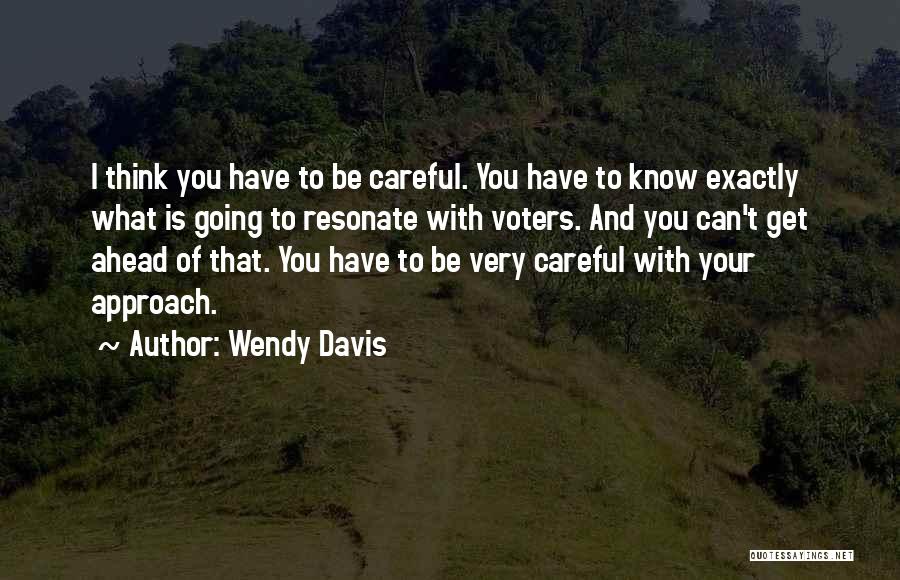 Wendy Davis Quotes: I Think You Have To Be Careful. You Have To Know Exactly What Is Going To Resonate With Voters. And