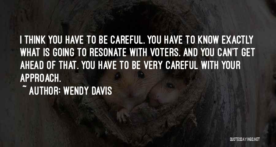 Wendy Davis Quotes: I Think You Have To Be Careful. You Have To Know Exactly What Is Going To Resonate With Voters. And
