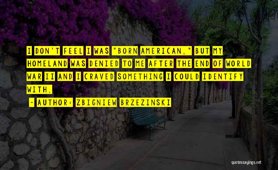 Zbigniew Brzezinski Quotes: I Don't Feel I Was Born American, But My Homeland Was Denied To Me After The End Of World War
