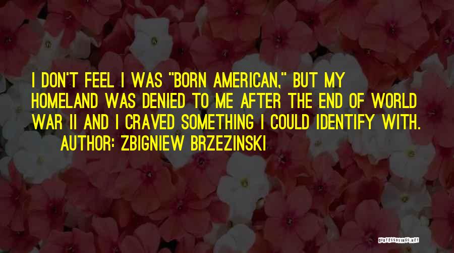 Zbigniew Brzezinski Quotes: I Don't Feel I Was Born American, But My Homeland Was Denied To Me After The End Of World War