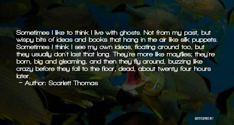 Scarlett Thomas Quotes: Sometimes I Like To Think I Live With Ghosts. Not From My Past, But Wispy Bits Of Ideas And Books