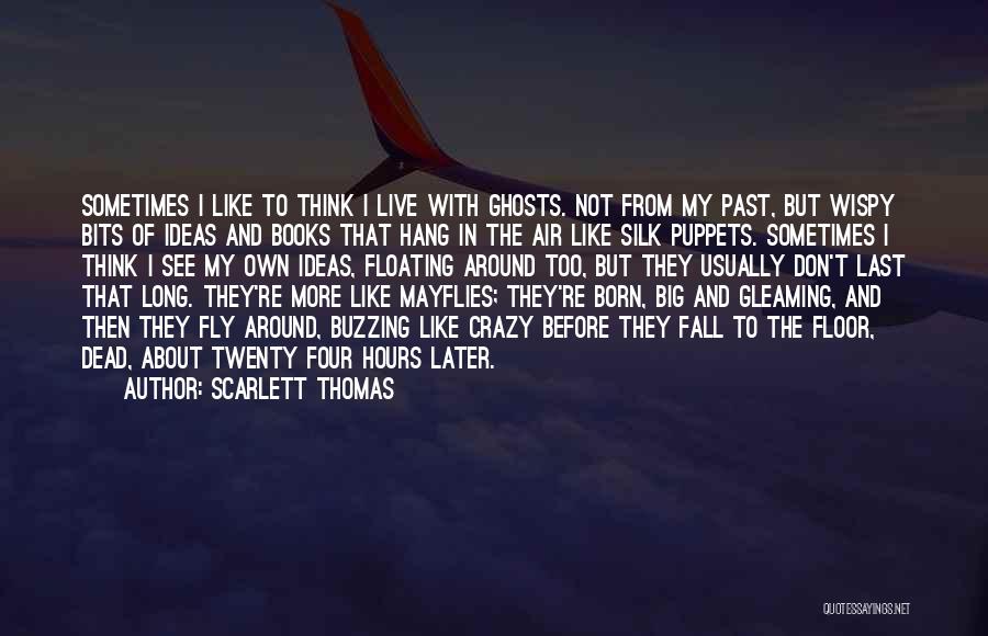Scarlett Thomas Quotes: Sometimes I Like To Think I Live With Ghosts. Not From My Past, But Wispy Bits Of Ideas And Books