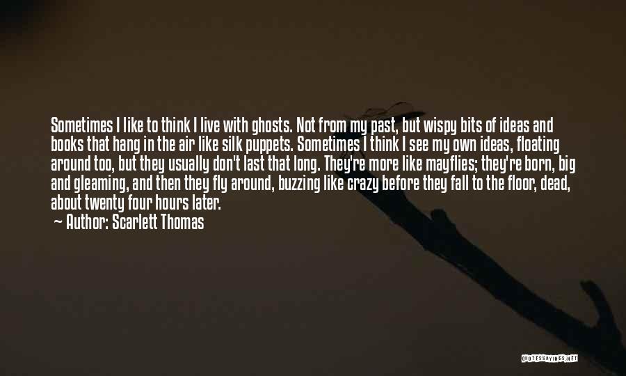 Scarlett Thomas Quotes: Sometimes I Like To Think I Live With Ghosts. Not From My Past, But Wispy Bits Of Ideas And Books