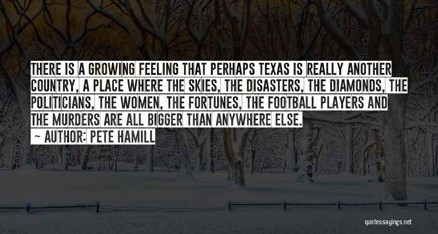 Pete Hamill Quotes: There Is A Growing Feeling That Perhaps Texas Is Really Another Country, A Place Where The Skies, The Disasters, The