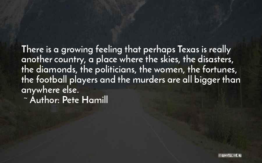 Pete Hamill Quotes: There Is A Growing Feeling That Perhaps Texas Is Really Another Country, A Place Where The Skies, The Disasters, The