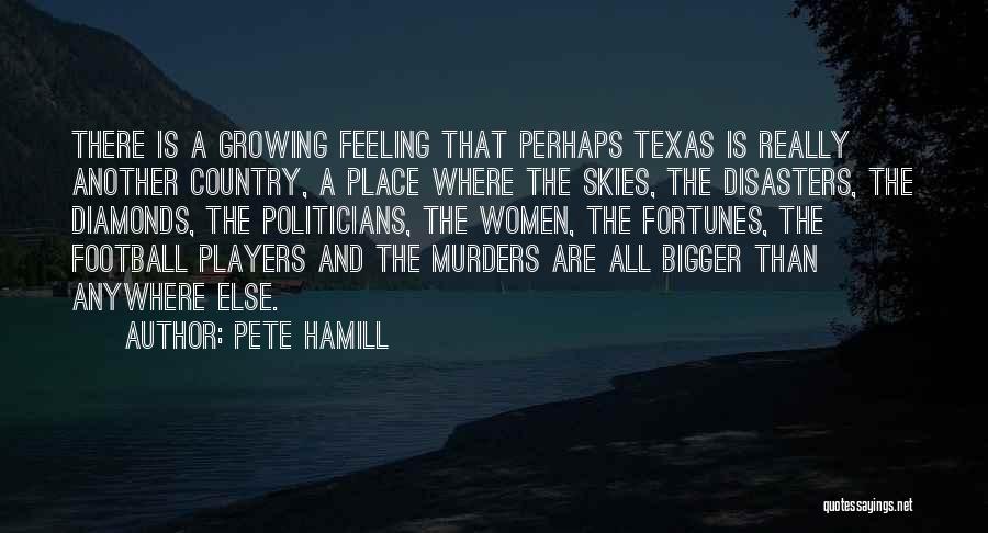 Pete Hamill Quotes: There Is A Growing Feeling That Perhaps Texas Is Really Another Country, A Place Where The Skies, The Disasters, The