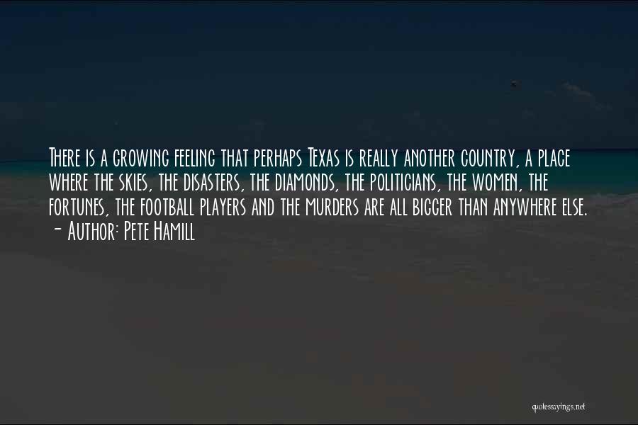 Pete Hamill Quotes: There Is A Growing Feeling That Perhaps Texas Is Really Another Country, A Place Where The Skies, The Disasters, The