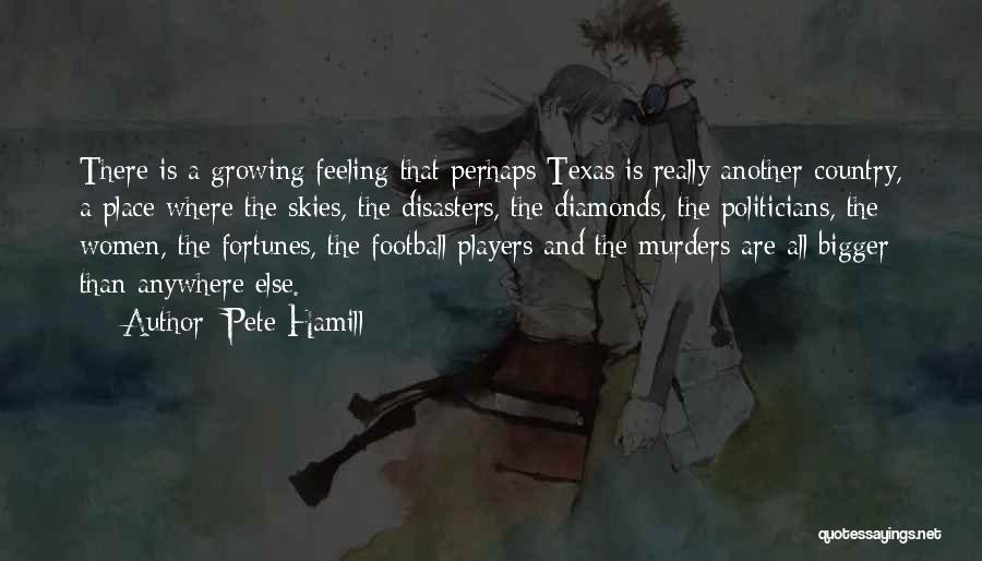 Pete Hamill Quotes: There Is A Growing Feeling That Perhaps Texas Is Really Another Country, A Place Where The Skies, The Disasters, The