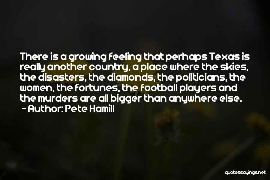 Pete Hamill Quotes: There Is A Growing Feeling That Perhaps Texas Is Really Another Country, A Place Where The Skies, The Disasters, The